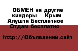 ОБМЕН на другие киндеры. - Крым, Алушта Бесплатное » Отдам бесплатно   
